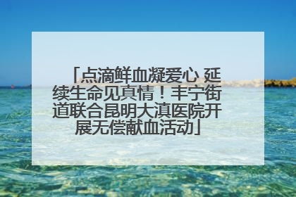 点滴鲜血凝爱心 延续生命见真情！丰宁街道联合昆明大滇医院开展无偿献血活动