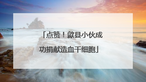 点赞！歙县小伙成功捐献造血干细胞