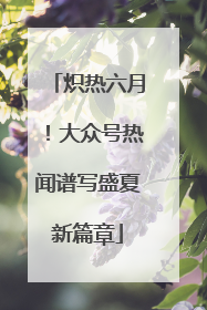 炽热六月！大众号热闻谱写盛夏新篇章