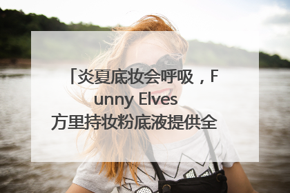 炎夏底妆会呼吸，Funny Elves方里持妆粉底液提供全肤质底妆新解法