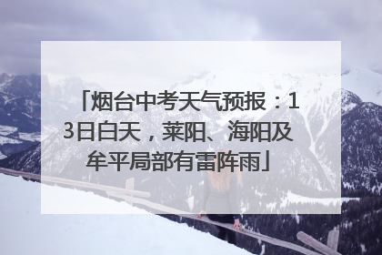 烟台中考天气预报：13日白天，莱阳、海阳及牟平局部有雷阵雨