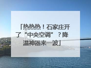 热热热！石家庄开了“中央空调”？降温神器来一波