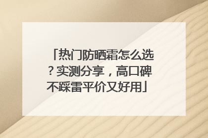 热门防晒霜怎么选？实测分享，高口碑不踩雷平价又好用