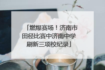 燃爆赛场！济南市田径比赛中济南中学刷新三项校纪录