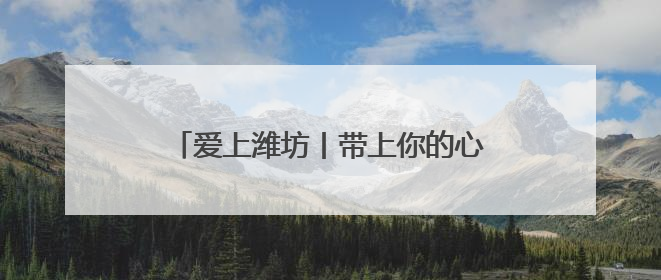爱上潍坊丨带上你的心跳，7月来潍坊签到！