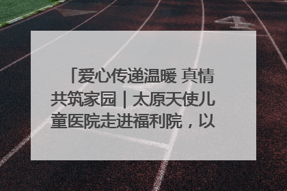 爱心传递温暖 真情共筑家园｜太原天使儿童医院走进福利院，以爱守护童真笑颜！