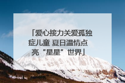爱心接力关爱孤独症儿童 夏日温情点亮“星星”世界