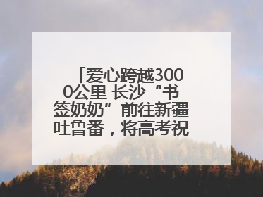 爱心跨越3000公里 长沙“书签奶奶”前往新疆吐鲁番，将高考祝福送给当地考生