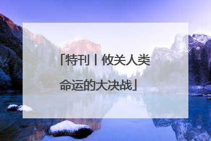 特刊丨攸关人类命运的大决战