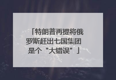 特朗普再提将俄罗斯赶出七国集团是个“大错误”