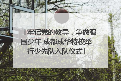 牢记党的教导，争做强国少年 成都成华特校举行少先队入队仪式