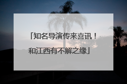 知名导演传来喜讯！和江西有不解之缘