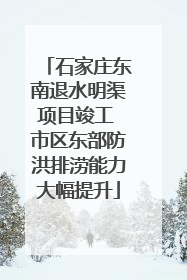 石家庄东南退水明渠项目竣工 市区东部防洪排涝能力大幅提升