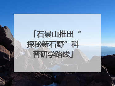 石景山推出“探秘新石野”科普研学路线