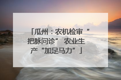 瓜州：农机检审“把脉问诊” 农业生产“加足马力”
