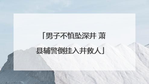 男子不慎坠深井 萧县辅警倒挂入井救人