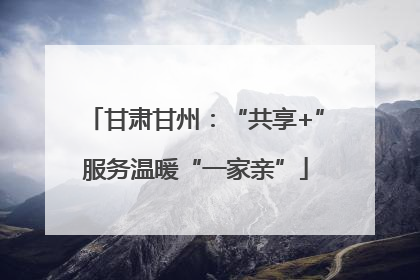 甘肃甘州：“共享+”服务温暖“一家亲”