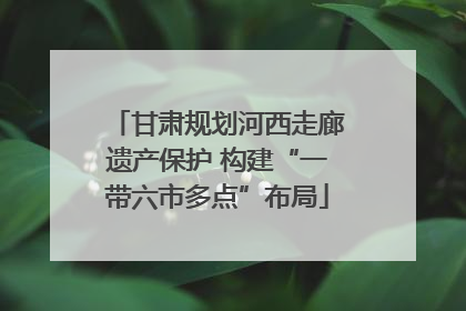 甘肃规划河西走廊遗产保护 构建“一带六市多点”布局