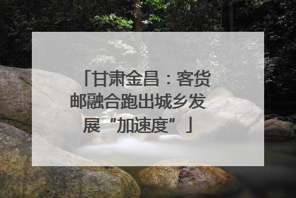 甘肃金昌：客货邮融合跑出城乡发展“加速度”