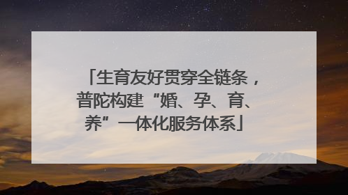 生育友好贯穿全链条，普陀构建“婚、孕、育、养”一体化服务体系