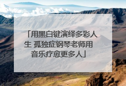 用黑白键演绎多彩人生 孤独症钢琴老师用音乐疗愈更多人
