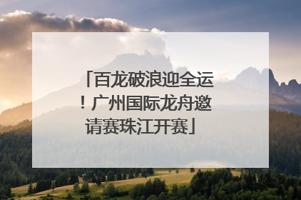 百龙破浪迎全运！广州国际龙舟邀请赛珠江开赛