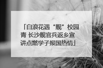 白浪花遇“舰”校园青 长沙舰官兵返乡宣讲点燃学子报国热情