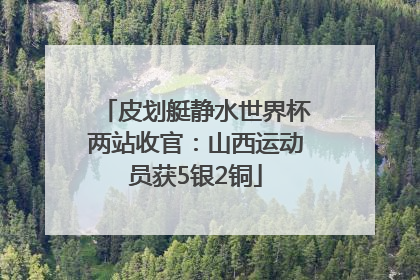 皮划艇静水世界杯两站收官：山西运动员获5银2铜