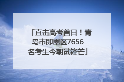 直击高考首日！青岛市即墨区7656名考生今朝试锋芒