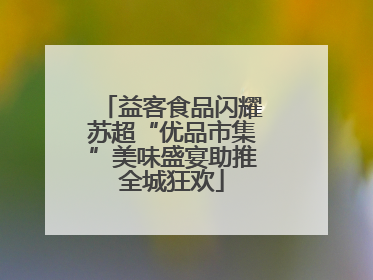 益客食品闪耀苏超“优品市集”美味盛宴助推全城狂欢