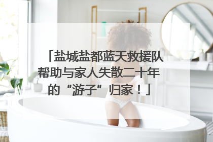盐城盐都蓝天救援队帮助与家人失散二十年的“游子”归家！