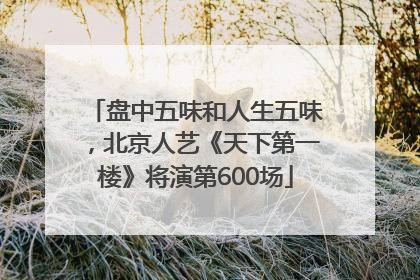 盘中五味和人生五味，北京人艺《天下第一楼》将演第600场