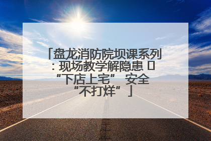 盘龙消防院坝课系列：现场教学解隐患   “下店上宅” 安全 “不打烊”