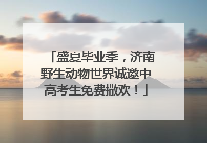 盛夏毕业季，济南野生动物世界诚邀中高考生免费撒欢！