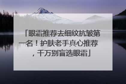 眼霜推荐去细纹抗皱第一名！护肤老手真心推荐，千万别盲选眼霜