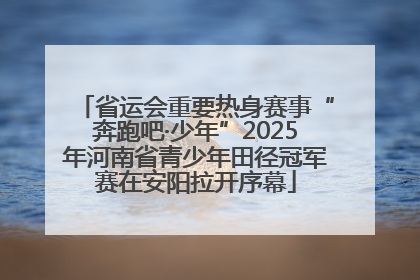 省运会重要热身赛事“奔跑吧·少年”2025年河南省青少年田径冠军赛在安阳拉开序幕