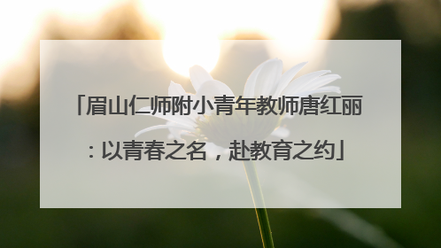 眉山仁师附小青年教师唐红丽：以青春之名，赴教育之约