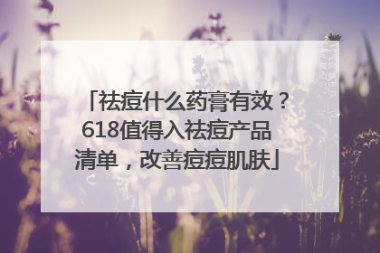祛痘什么药膏有效？618值得入祛痘产品清单，改善痘痘肌肤