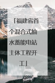 福建省首个混合式抽水蓄能电站主体工程开工