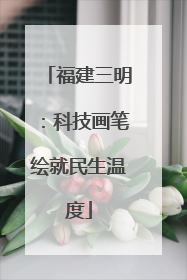 福建三明：科技画笔绘就民生温度