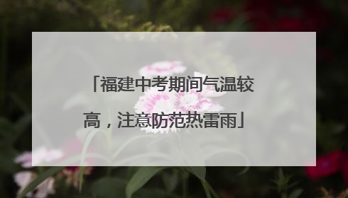 福建中考期间气温较高，注意防范热雷雨