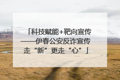 科技赋能+靶向宣传——伊春公安反诈宣传走“新”更走“心”