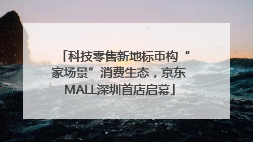 科技零售新地标重构“家场景”消费生态，京东MALL深圳首店启幕