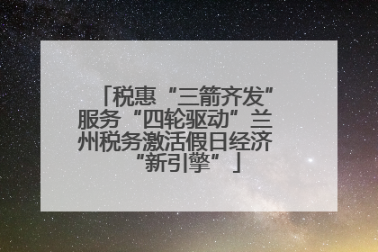 税惠“三箭齐发”服务“四轮驱动”兰州税务激活假日经济“新引擎”
