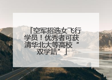空军招选女飞行学员！优秀者可获清华北大等高校“双学籍”