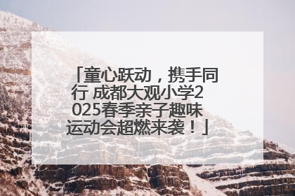 童心跃动，携手同行 成都大观小学2025春季亲子趣味运动会超燃来袭！