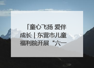 童心飞扬 爱伴成长｜东营市儿童福利院开展“六一”庆祝活动