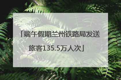 端午假期兰州铁路局发送旅客135.5万人次