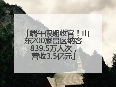 端午假期收官！山东200家景区纳客839.5万人次，营收3.5亿元