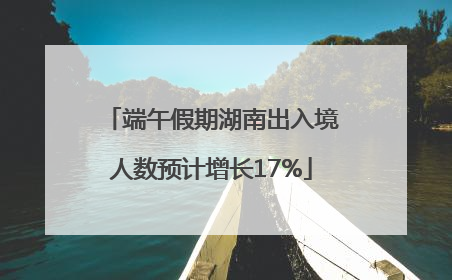 端午假期湖南出入境人数预计增长17%